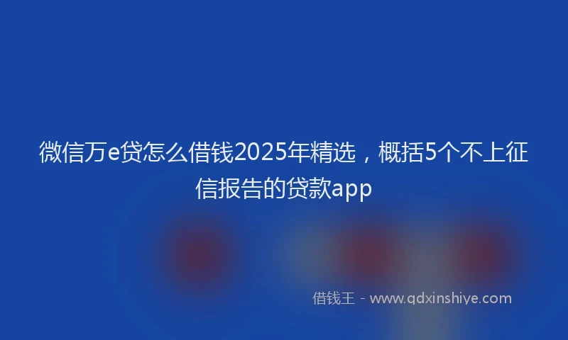 微信万e贷怎么借钱2025年精选，概括5个不上征信报告的贷款app