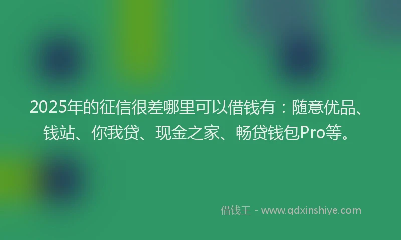 2025年的征信很差哪里可以借钱有：随意优品、钱站、你我贷、现金之家、畅贷钱包Pro等。