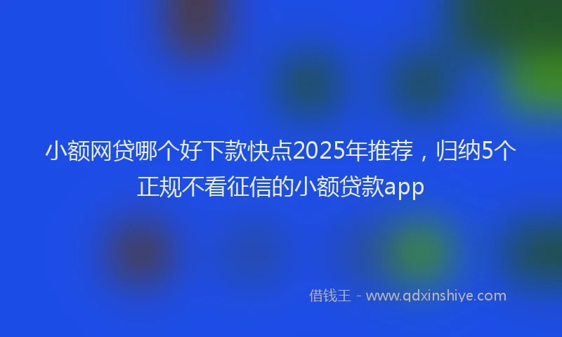 小额网贷哪个好下款快点2025年推荐，归纳5个正规不看征信的小额贷款app