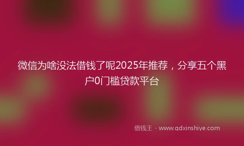 微信为啥没法借钱了呢2025年推荐，分享五个黑户0门槛贷款平台