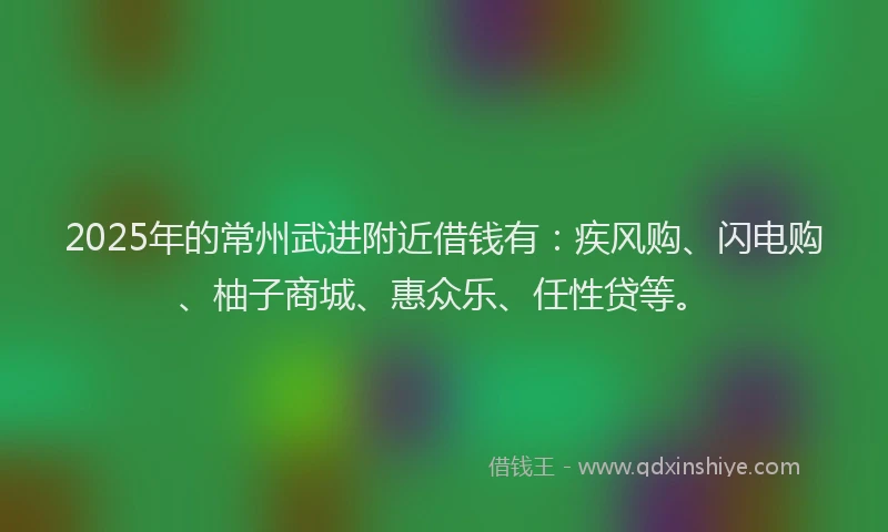 2025年的常州武进附近借钱有：疾风购、闪电购、柚子商城、惠众乐、任性贷等。