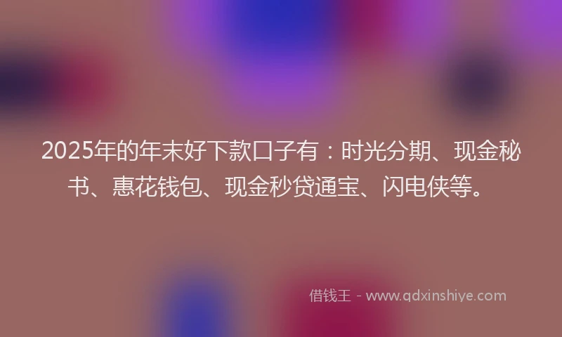 2025年的年末好下款口子有：时光分期、现金秘书、惠花钱包、现金秒贷通宝、闪电侠等。