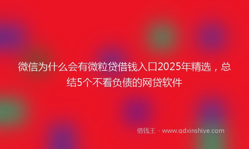 微信为什么会有微粒贷借钱入口2025年精选，总结5个不看负债的网贷软件