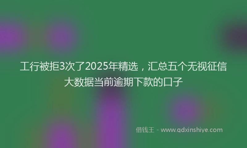 工行被拒3次了2025年精选，汇总五个无视征信大数据当前逾期下款的口子