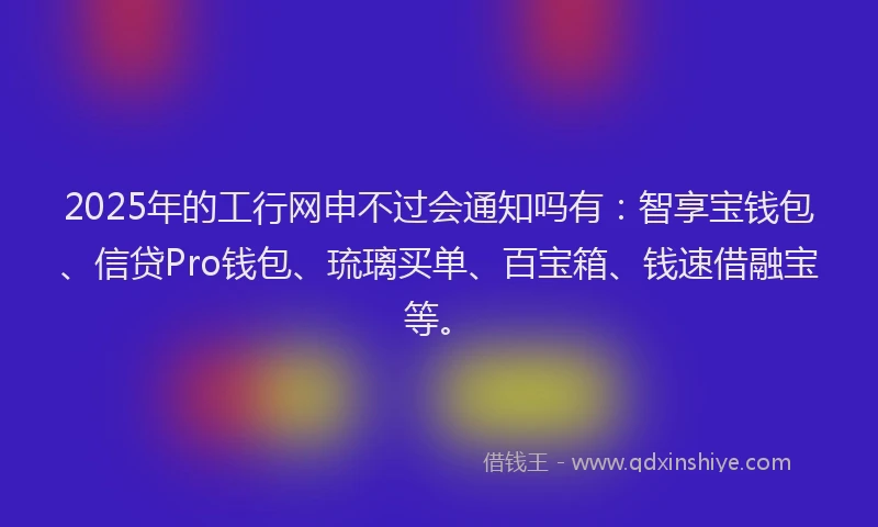 2025年的工行网申不过会通知吗有：智享宝钱包、信贷Pro钱包、琉璃买单、百宝箱、钱速借融宝等。