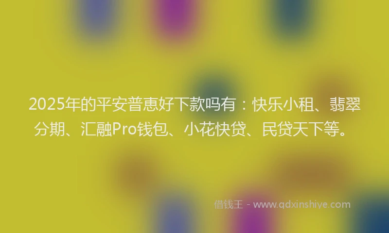 2025年的平安普恵好下款吗有：快乐小租、翡翠分期、汇融Pro钱包、小花快贷、民贷天下等。