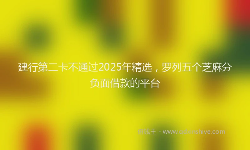 建行第二卡不通过2025年精选，罗列五个芝麻分负面借款的平台