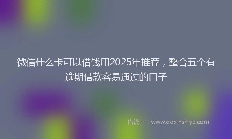 微信什么卡可以借钱用2025年推荐，整合五个有逾期借款容易通过的口子