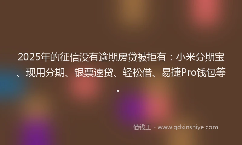 2025年的征信没有逾期房贷被拒有：小米分期宝、现用分期、银票速贷、轻松借、易捷Pro钱包等。