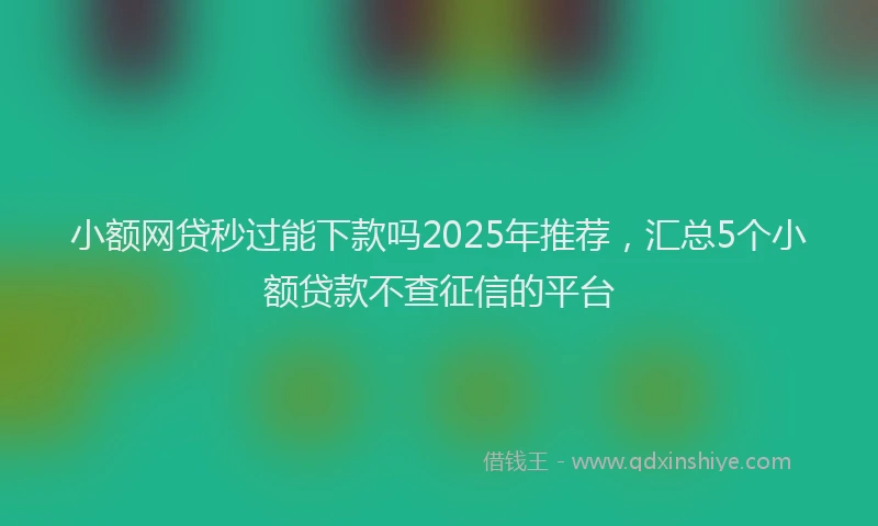 小额网贷秒过能下款吗2025年推荐，汇总5个小额贷款不查征信的平台