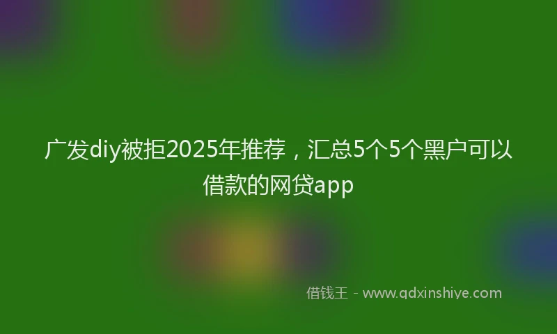 广发diy被拒2025年推荐，汇总5个5个黑户可以借款的网贷app