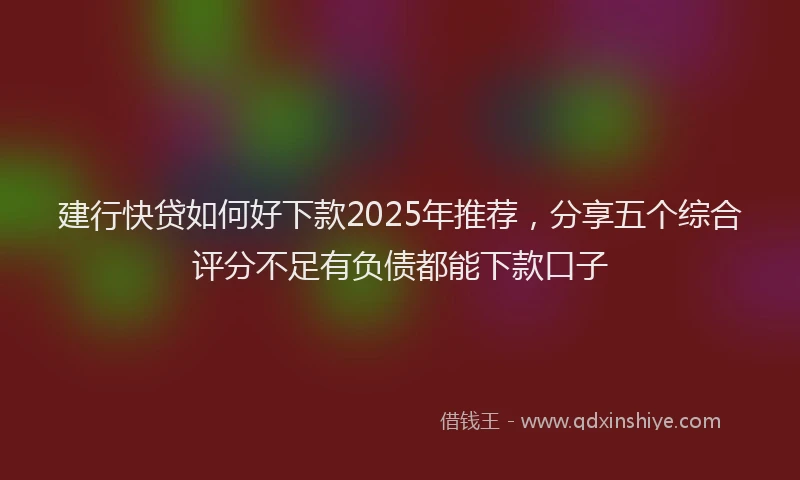 建行快贷如何好下款2025年推荐，分享五个综合评分不足有负债都能下款口子