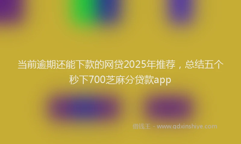 当前逾期还能下款的网贷2025年推荐，总结五个秒下700芝麻分贷款app