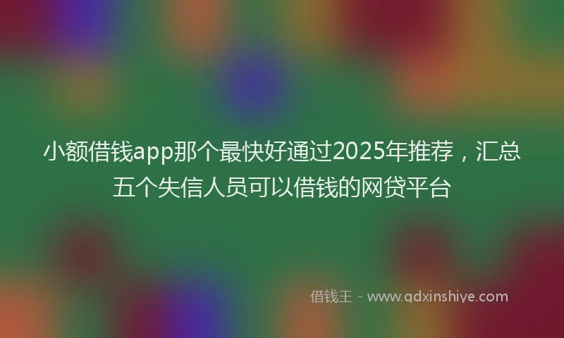 小额借钱app那个最快好通过2025年推荐，汇总五个失信人员可以借钱的网贷平台