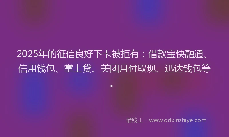 2025年的征信良好下卡被拒有：借款宝快融通、信用钱包、掌上贷、美团月付取现、迅达钱包等。