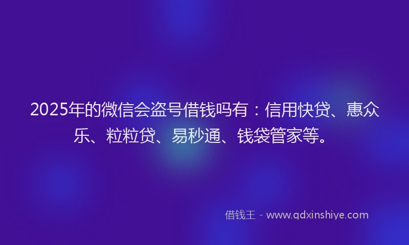 2025年的微信会盗号借钱吗有：信用快贷、惠众乐、粒粒贷、易秒通、钱袋管家等。