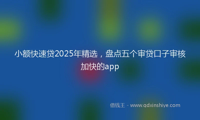 小额快速贷2025年精选，盘点五个审贷口子审核加快的app