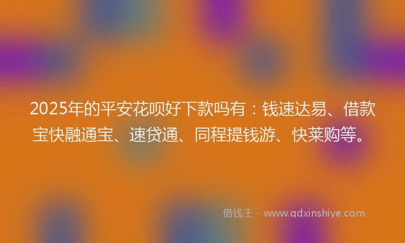 2025年的平安花呗好下款吗有：钱速达易、借款宝快融通宝、速贷通、同程提钱游、快莱购等。