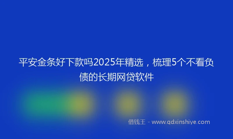 平安金条好下款吗2025年精选，梳理5个不看负债的长期网贷软件
