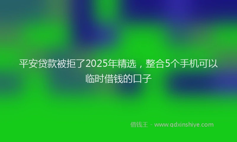 平安贷款被拒了2025年精选，整合5个手机可以临时借钱的口子