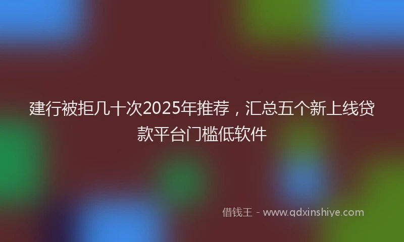 建行被拒几十次2025年推荐，汇总五个新上线贷款平台门槛低软件
