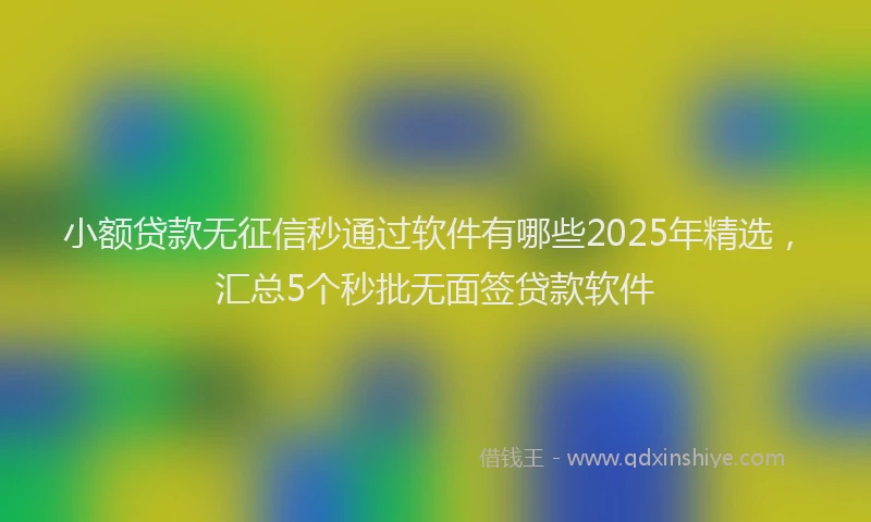 小额贷款无征信秒通过软件有哪些2025年精选，汇总5个秒批无面签贷款软件