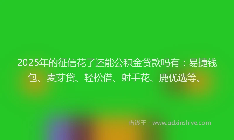 2025年的征信花了还能公积金贷款吗有：易捷钱包、麦芽贷、轻松借、射手花、鹿优选等。