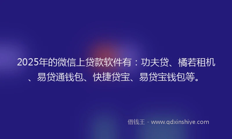 2025年的微信上贷款软件有：功夫贷、橘若租机、易贷通钱包、快捷贷宝、易贷宝钱包等。