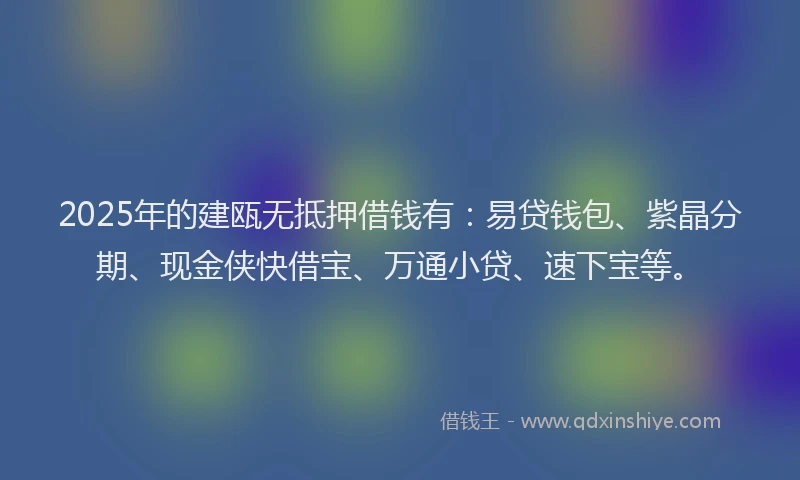 2025年的建瓯无抵押借钱有：易贷钱包、紫晶分期、现金侠快借宝、万通小贷、速下宝等。