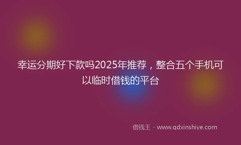 幸运分期好下款吗2025年推荐，整合五个手机可以临时借钱的平台