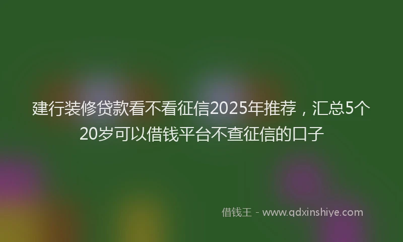 建行装修贷款看不看征信2025年推荐，汇总5个20岁可以借钱平台不查征信的口子