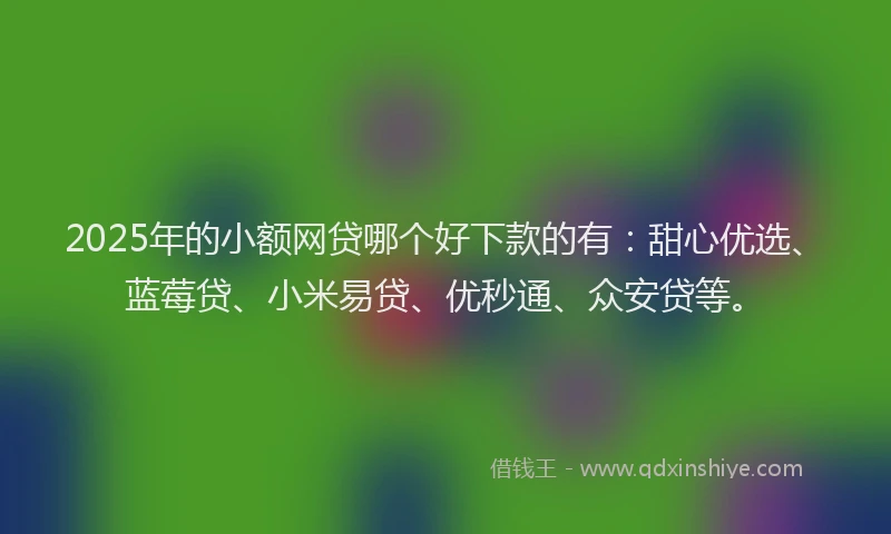 2025年的小额网贷哪个好下款的有：甜心优选、蓝莓贷、小米易贷、优秒通、众安贷等。
