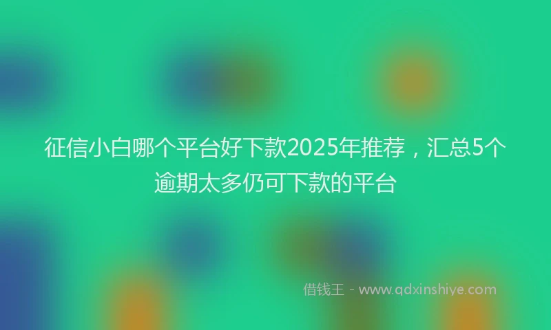征信小白哪个平台好下款2025年推荐，汇总5个逾期太多仍可下款的平台