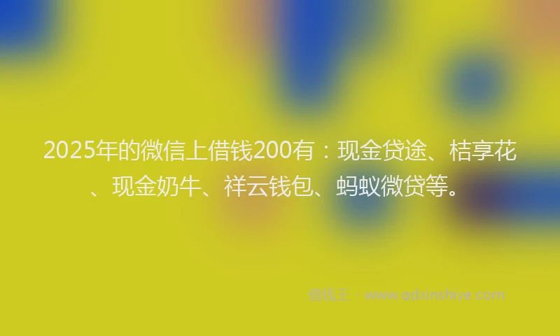 2025年的微信上借钱200有：现金贷途、桔享花、现金奶牛、祥云钱包、蚂蚁微贷等。