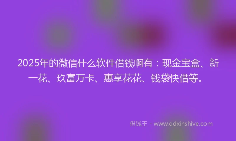 2025年的微信什么软件借钱啊有：现金宝盒、新一花、玖富万卡、惠享花花、钱袋快借等。
