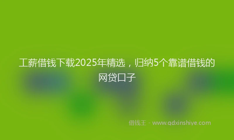 工薪借钱下载2025年精选，归纳5个靠谱借钱的网贷口子