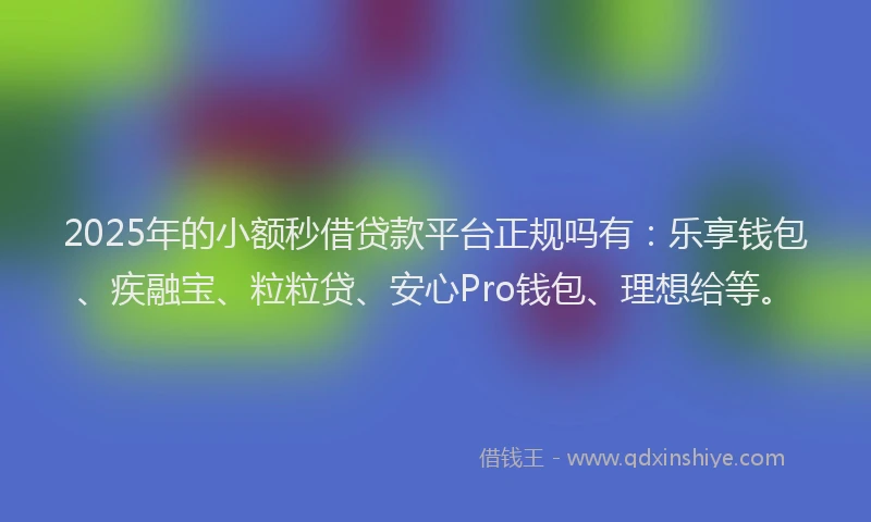 2025年的小额秒借贷款平台正规吗有：乐享钱包、疾融宝、粒粒贷、安心Pro钱包、理想给等。