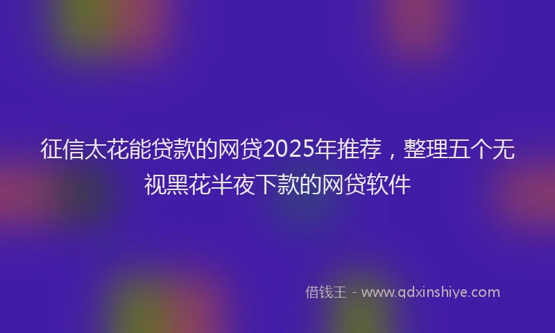 征信太花能贷款的网贷2025年推荐，整理五个无视黑花半夜下款的网贷软件