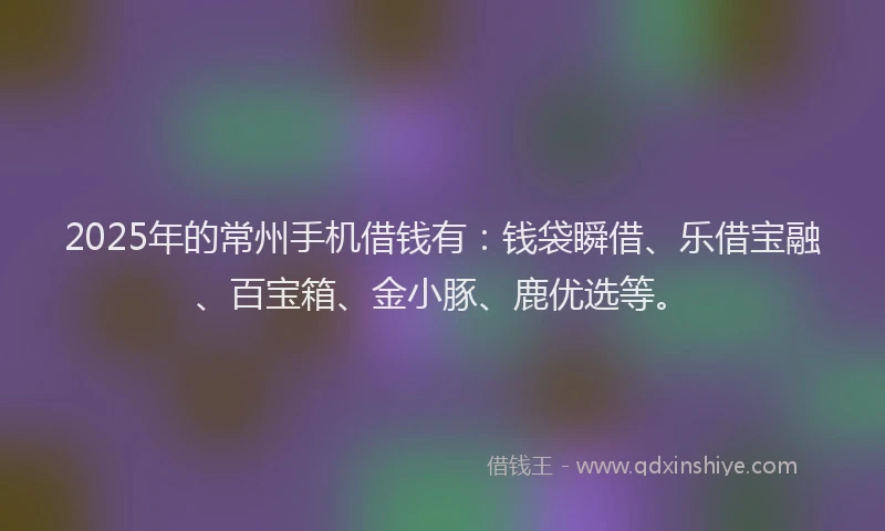 2025年的常州手机借钱有：钱袋瞬借、乐借宝融、百宝箱、金小豚、鹿优选等。