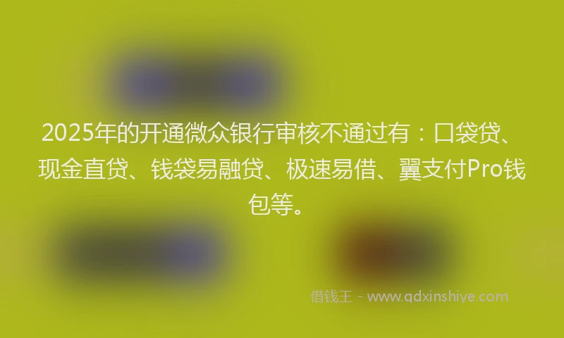 2025年的开通微众银行审核不通过有：口袋贷、现金直贷、钱袋易融贷、极速易借、翼支付Pro钱包等。
