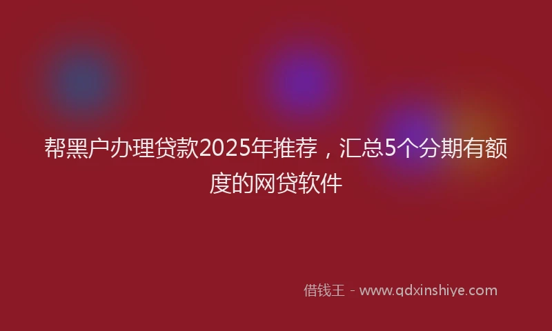 帮黑户办理贷款2025年推荐，汇总5个分期有额度的网贷软件