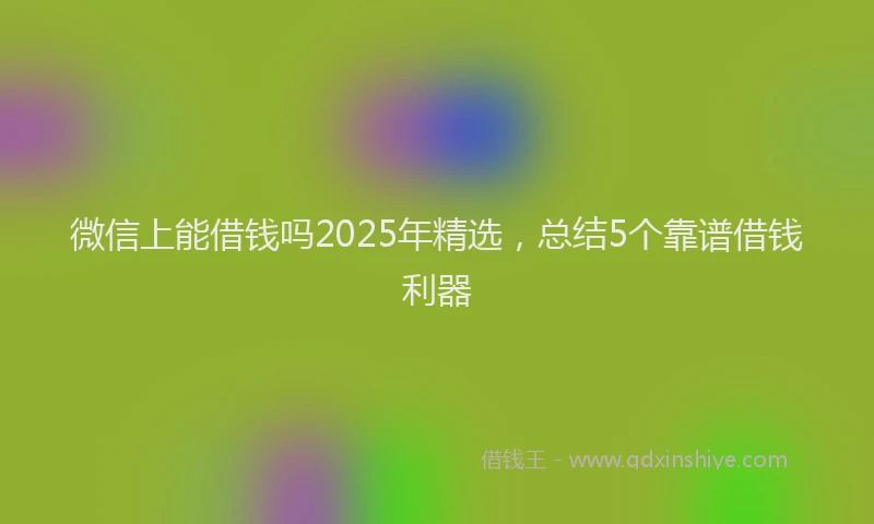 微信上能借钱吗2025年精选，总结5个靠谱借钱利器