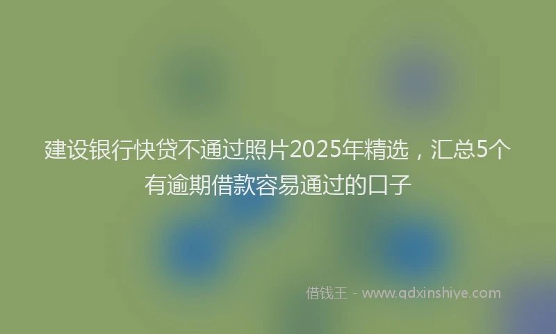 建设银行快贷不通过照片2025年精选，汇总5个有逾期借款容易通过的口子