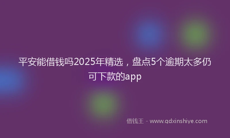 平安能借钱吗2025年精选，盘点5个逾期太多仍可下款的app