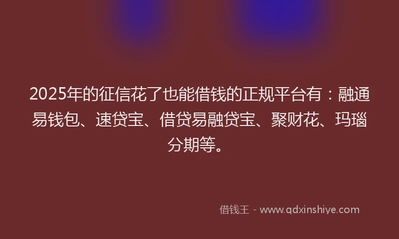 2025年的征信花了也能借钱的正规平台有：融通易钱包、速贷宝、借贷易融贷宝、聚财花、玛瑙分期等。