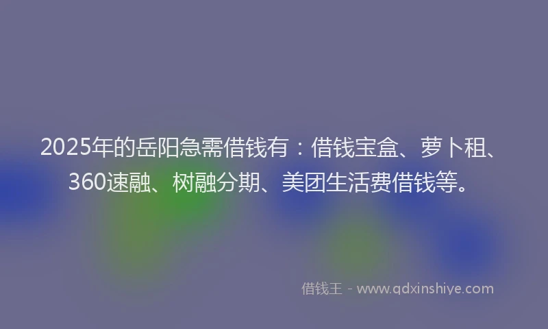 2025年的岳阳急需借钱有：借钱宝盒、萝卜租、360速融、树融分期、美团生活费借钱等。