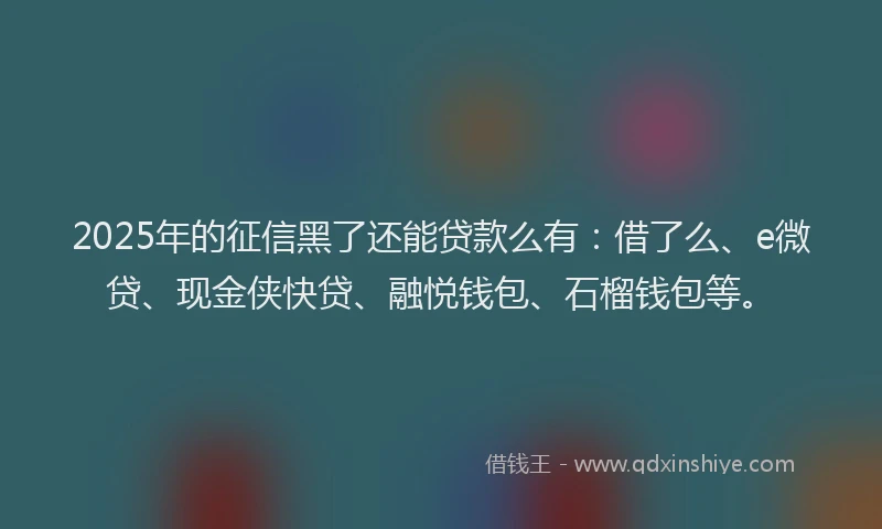 2025年的征信黑了还能贷款么有：借了么、e微贷、现金侠快贷、融悦钱包、石榴钱包等。