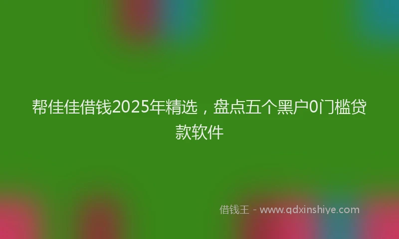 帮佳佳借钱2025年精选，盘点五个黑户0门槛贷款软件