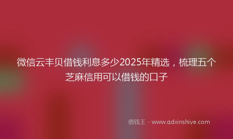 微信云丰贝借钱利息多少2025年精选，梳理五个芝麻信用可以借钱的口子