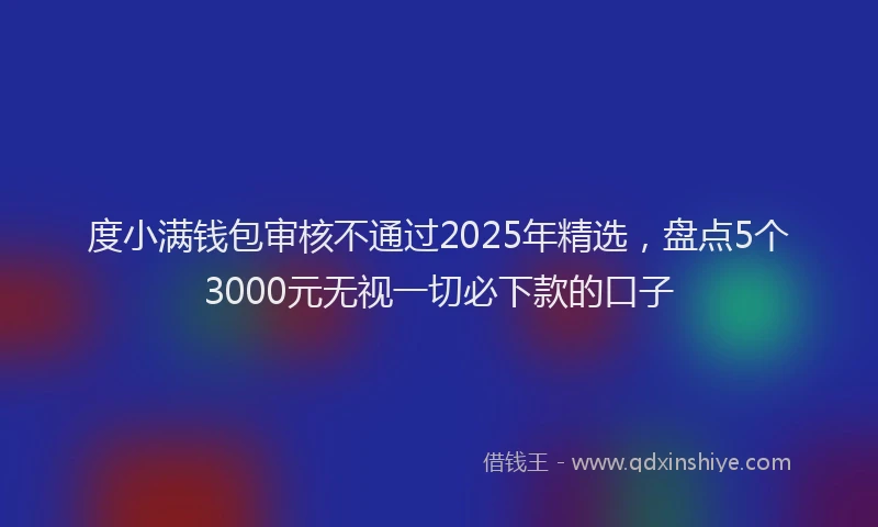 度小满钱包审核不通过2025年精选，盘点5个3000元无视一切必下款的口子